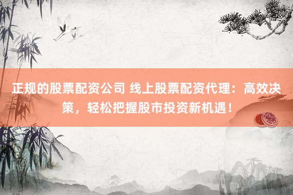 正规的股票配资公司 线上股票配资代理：高效决策，轻松把握股市投资新机遇！