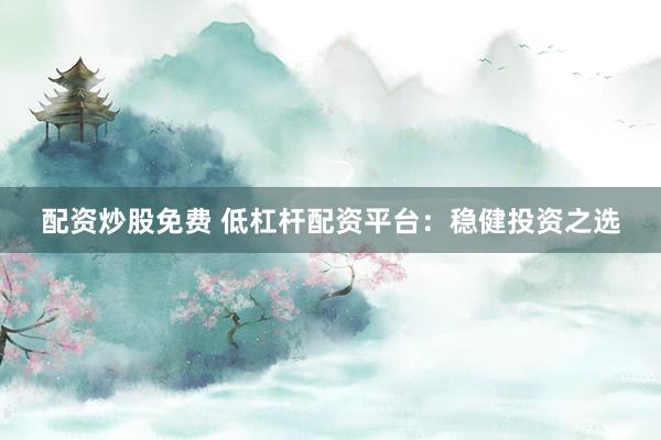 配资炒股免费 低杠杆配资平台：稳健投资之选