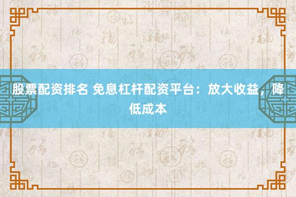 股票配资排名 免息杠杆配资平台：放大收益，降低成本