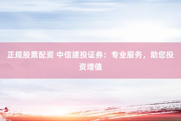 正规股票配资 中信建投证券：专业服务，助您投资增值