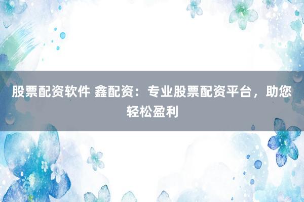 股票配资软件 鑫配资：专业股票配资平台，助您轻松盈利