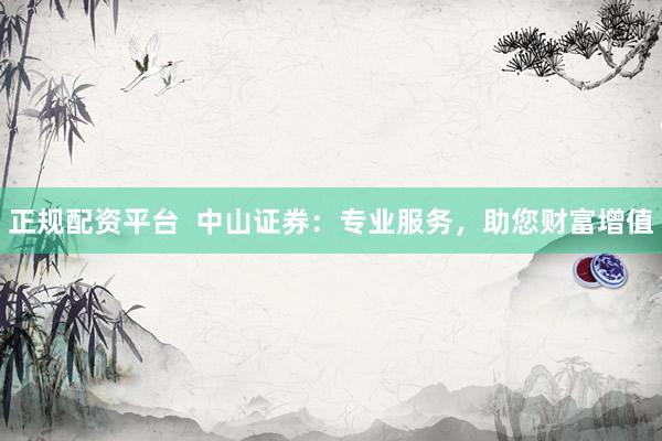 正规配资平台  中山证券：专业服务，助您财富增值