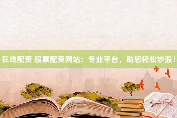 在线配资 股票配资网站：专业平台，助您轻松炒股！