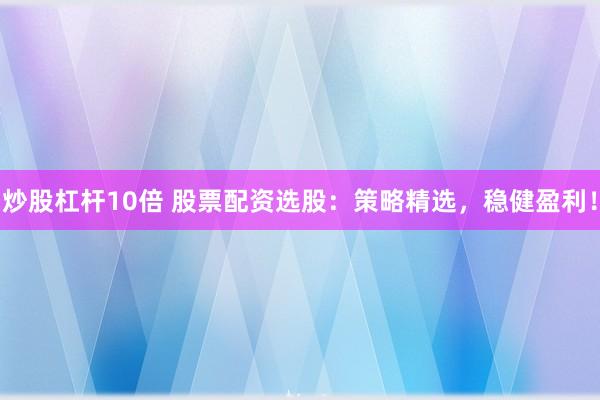 炒股杠杆10倍 股票配资选股：策略精选，稳健盈利！