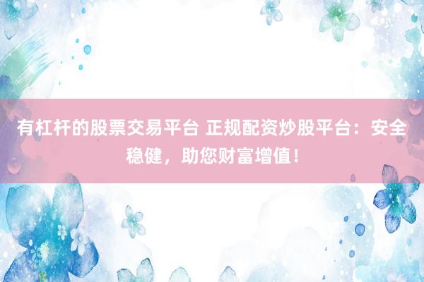有杠杆的股票交易平台 正规配资炒股平台：安全稳健，助您财富增值！