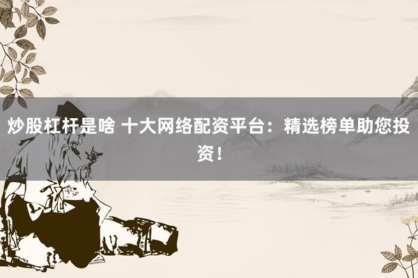 炒股杠杆是啥 十大网络配资平台：精选榜单助您投资！