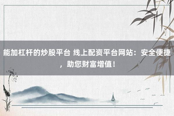 能加杠杆的炒股平台 线上配资平台网站：安全便捷，助您财富增值！
