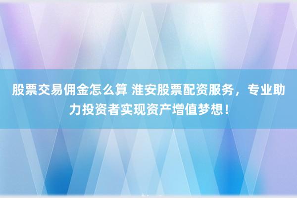 股票交易佣金怎么算 淮安股票配资服务，专业助力投资者实现资产增值梦想！