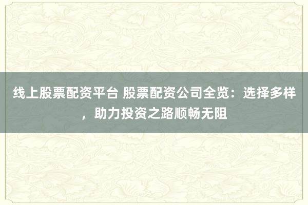 线上股票配资平台 股票配资公司全览：选择多样，助力投资之路顺畅无阻