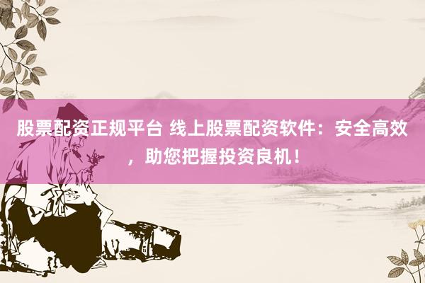 股票配资正规平台 线上股票配资软件：安全高效，助您把握投资良机！