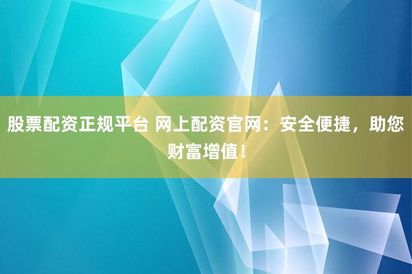 股票配资正规平台 网上配资官网：安全便捷，助您财富增值！