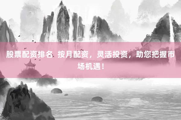 股票配资排名  按月配资，灵活投资，助您把握市场机遇！