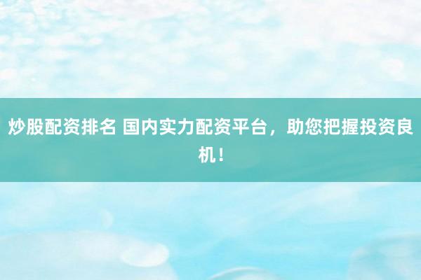 炒股配资排名 国内实力配资平台，助您把握投资良机！