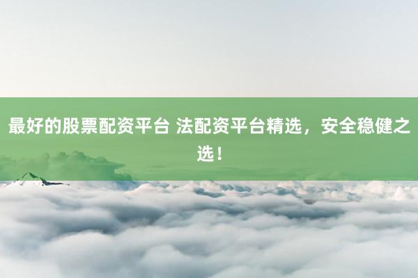 最好的股票配资平台 法配资平台精选，安全稳健之选！