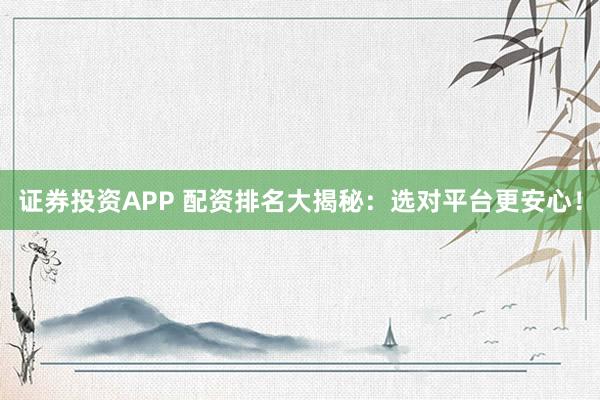 证券投资APP 配资排名大揭秘：选对平台更安心！
