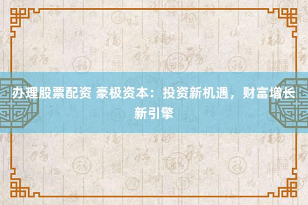 办理股票配资 豪极资本：投资新机遇，财富增长新引擎