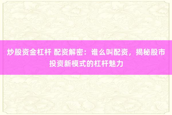 炒股资金杠杆 配资解密：谁么叫配资，揭秘股市投资新模式的杠杆魅力