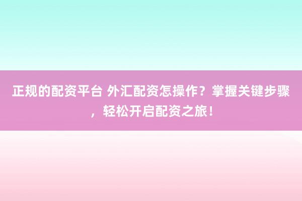 正规的配资平台 外汇配资怎操作？掌握关键步骤，轻松开启配资之旅！