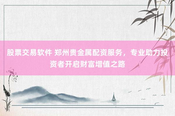 股票交易软件 郑州贵金属配资服务，专业助力投资者开启财富增值之路