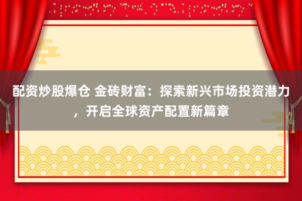 配资炒股爆仓 金砖财富：探索新兴市场投资潜力，开启全球资产配置新篇章