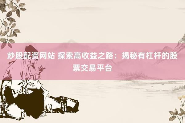 炒股配资网站 探索高收益之路：揭秘有杠杆的股票交易平台