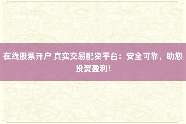 在线股票开户 真实交易配资平台：安全可靠，助您投资盈利！