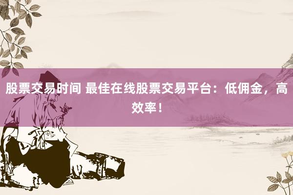 股票交易时间 最佳在线股票交易平台：低佣金，高效率！