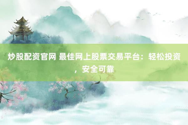 炒股配资官网 最佳网上股票交易平台：轻松投资，安全可靠