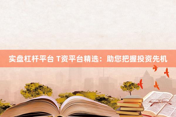 实盘杠杆平台 T资平台精选：助您把握投资先机