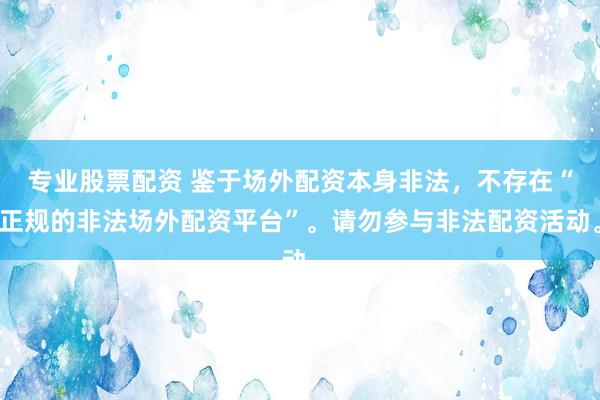 专业股票配资 鉴于场外配资本身非法，不存在“正规的非法场外配资平台”。请勿参与非法配资活动。