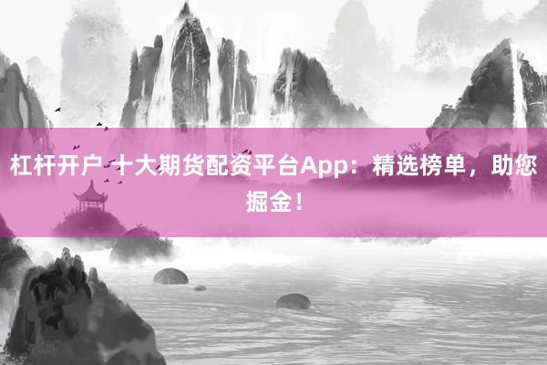 杠杆开户 十大期货配资平台App：精选榜单，助您掘金！