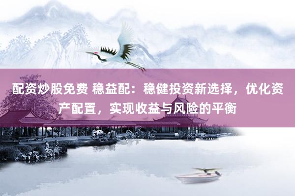 配资炒股免费 稳益配：稳健投资新选择，优化资产配置，实现收益与风险的平衡
