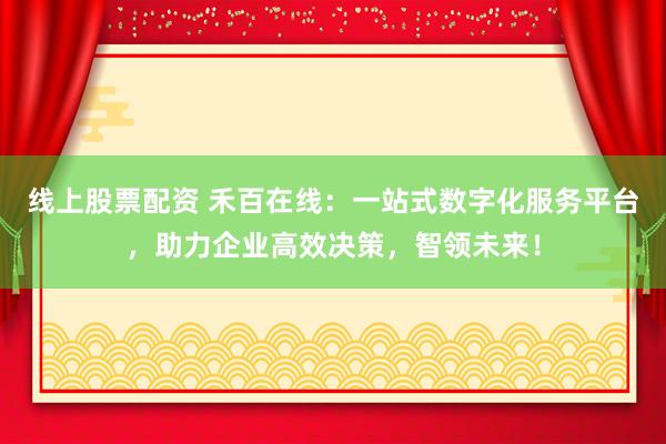 线上股票配资 禾百在线：一站式数字化服务平台，助力企业高效决策，智领未来！