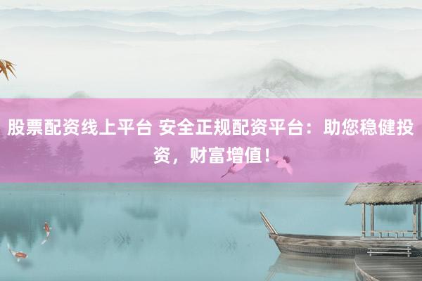 股票配资线上平台 安全正规配资平台：助您稳健投资，财富增值！