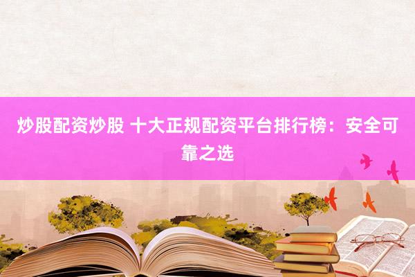 炒股配资炒股 十大正规配资平台排行榜：安全可靠之选
