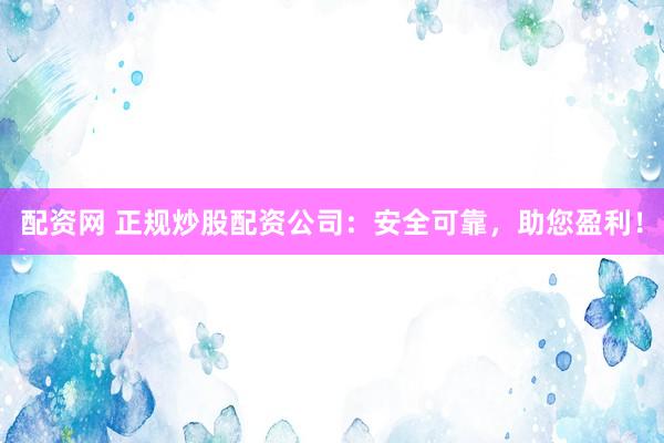 配资网 正规炒股配资公司：安全可靠，助您盈利！