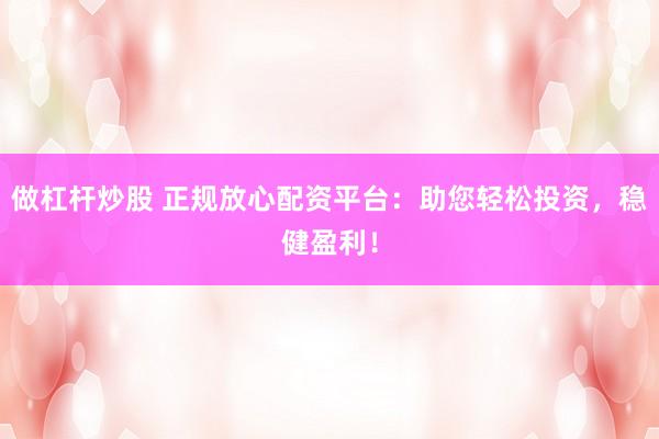 做杠杆炒股 正规放心配资平台：助您轻松投资，稳健盈利！