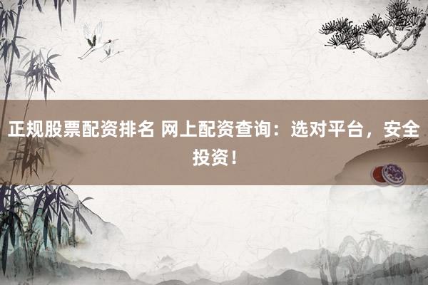 正规股票配资排名 网上配资查询：选对平台，安全投资！