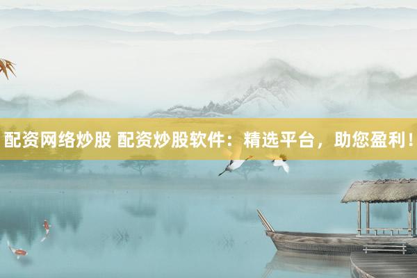 配资网络炒股 配资炒股软件：精选平台，助您盈利！