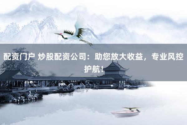 配资门户 炒股配资公司：助您放大收益，专业风控护航！