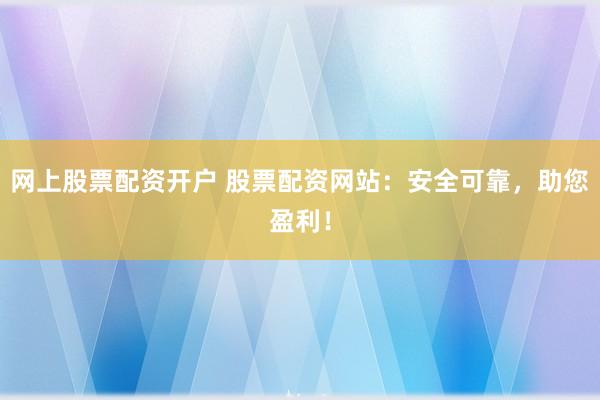 网上股票配资开户 股票配资网站：安全可靠，助您盈利！