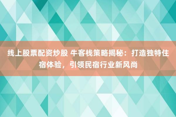 线上股票配资炒股 牛客栈策略揭秘：打造独特住宿体验，引领民宿行业新风尚