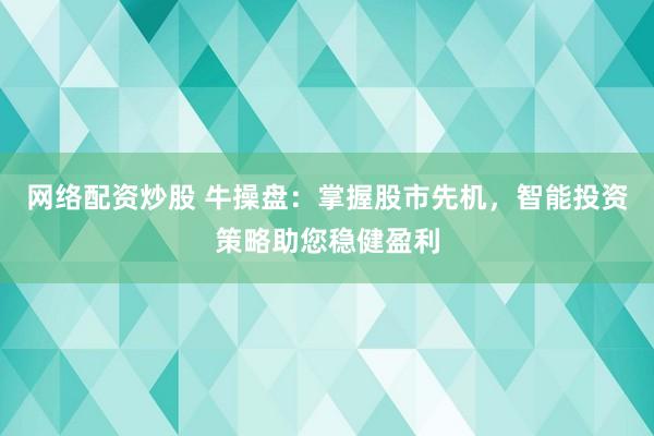 网络配资炒股 牛操盘：掌握股市先机，智能投资策略助您稳健盈利
