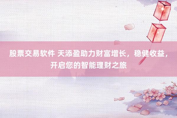 股票交易软件 天添盈助力财富增长，稳健收益，开启您的智能理财之旅