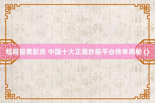 短期股票配资 中国十大正规炒股平台榜单揭秘 ()