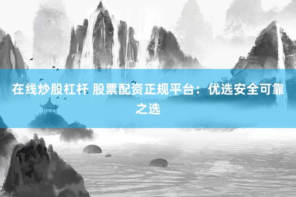 在线炒股杠杆 股票配资正规平台：优选安全可靠之选