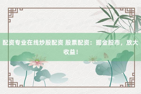 配资专业在线炒股配资 股票配资：掘金股市，放大收益！
