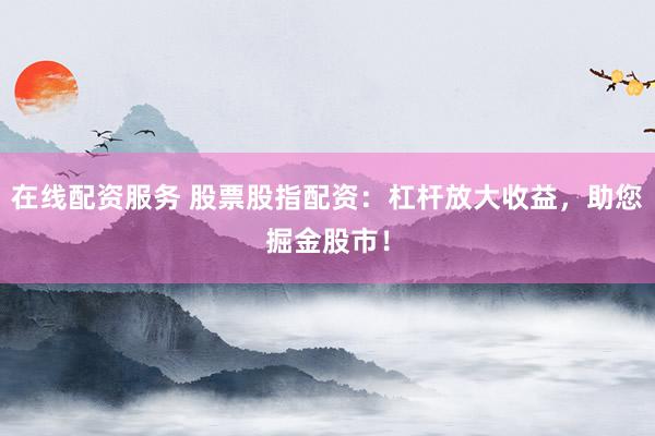 在线配资服务 股票股指配资：杠杆放大收益，助您掘金股市！