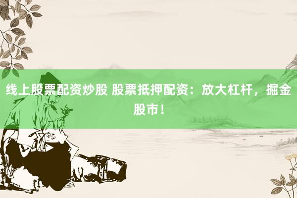 线上股票配资炒股 股票抵押配资：放大杠杆，掘金股市！