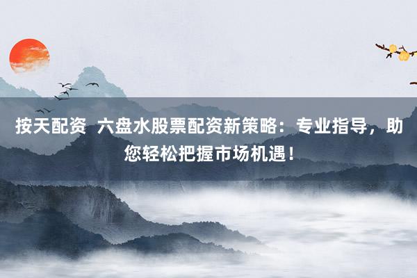 按天配资  六盘水股票配资新策略：专业指导，助您轻松把握市场机遇！